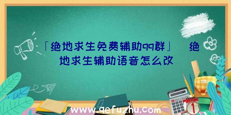 「绝地求生免费辅助qq群」|绝地求生辅助语音怎么改